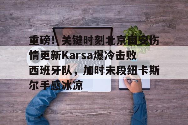 开云电竞-重磅！关键时刻北京国安伤情更新Karsa爆冷击败西班牙队，加时末段纽卡斯尔手感冰凉的简单介绍